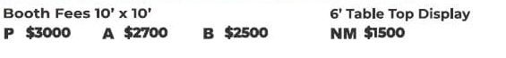 Booth Fees 10' x 10'. P $3000 A $2700 B $2500. Booth Fees 6' Table Top Display. NM $1200.
